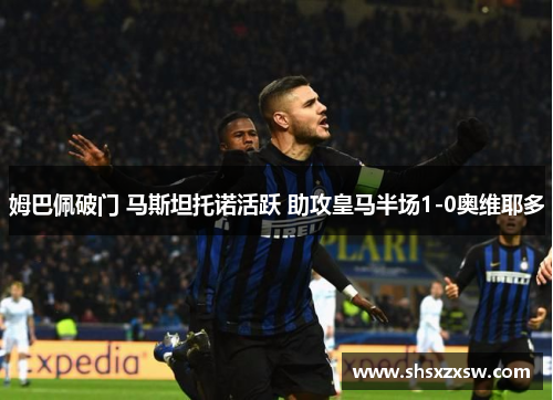 姆巴佩破门 马斯坦托诺活跃 助攻皇马半场1-0奥维耶多